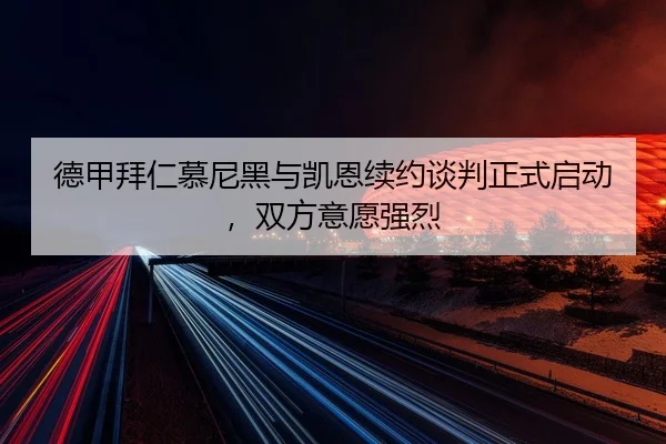德甲拜仁慕尼黑与凯恩续约谈判正式启动，双方意愿强烈
