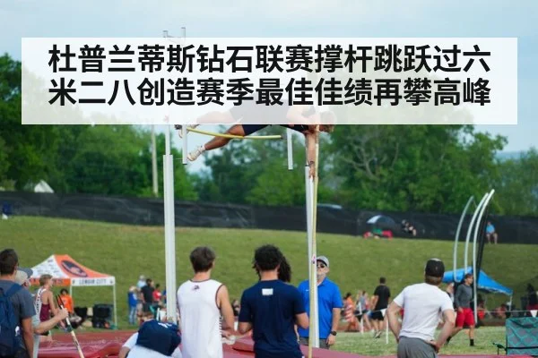 杜普兰蒂斯钻石联赛撑杆跳跃过六米二八创造赛季最佳佳绩再攀高峰
