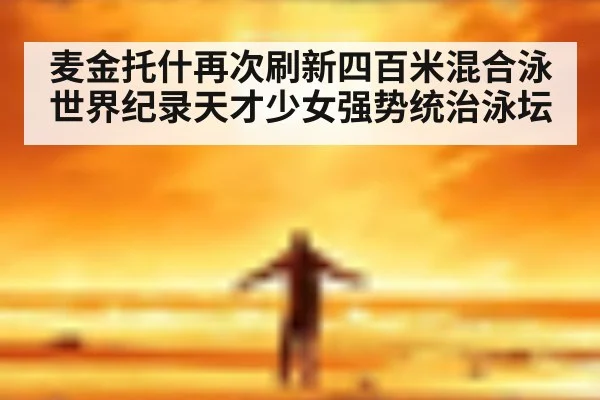 麦金托什再次刷新四百米混合泳世界纪录天才少女强势统治泳坛