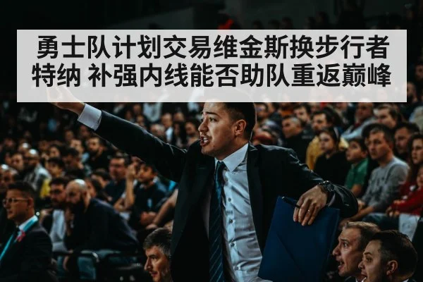 勇士队计划交易维金斯换步行者特纳 补强内线能否助队重返巅峰