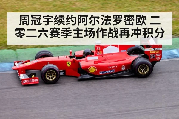 周冠宇续约阿尔法罗密欧 二零二六赛季主场作战再冲积分
