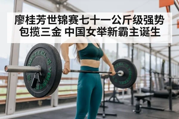 廖桂芳世锦赛七十一公斤级强势包揽三金 中国女举新霸主诞生