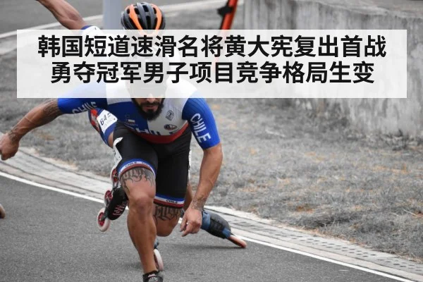韩国短道速滑名将黄大宪复出首战勇夺冠军男子项目竞争格局生变