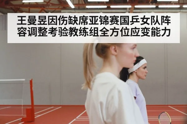 王曼昱因伤缺席亚锦赛国乒女队阵容调整考验教练组全方位应变能力