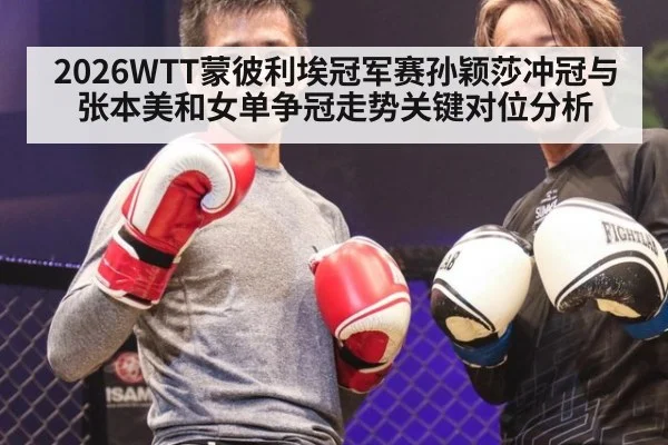 2026WTT蒙彼利埃冠军赛孙颖莎冲冠与张本美和女单争冠走势关键对位分析